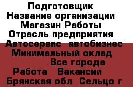 Подготовщик › Название организации ­ Магазин Работы › Отрасль предприятия ­ Автосервис, автобизнес › Минимальный оклад ­ 45 000 - Все города Работа » Вакансии   . Брянская обл.,Сельцо г.